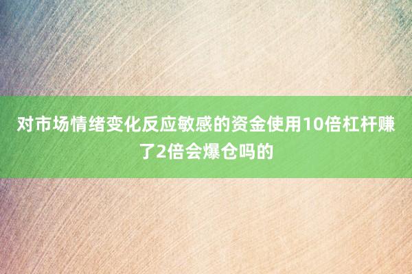 对市场情绪变化反应敏感的资金使用10倍杠杆赚了2倍会爆仓吗的