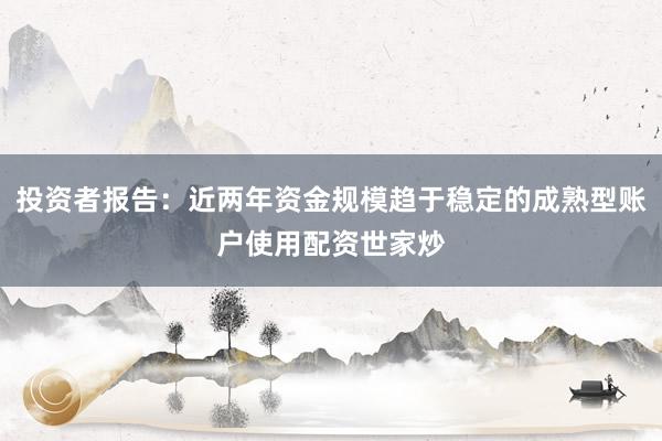 投资者报告：近两年资金规模趋于稳定的成熟型账户使用配资世家炒