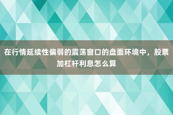 在行情延续性偏弱的震荡窗口的盘面环境中,股票加杠杆利息怎么算