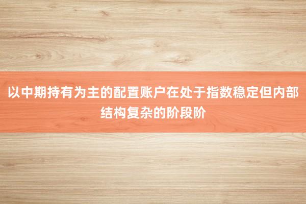 以中期持有为主的配置账户在处于指数稳定但内部结构复杂的阶段阶