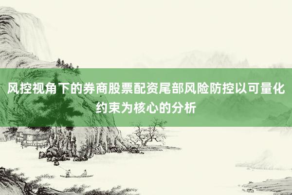 风控视角下的券商股票配资尾部风险防控以可量化约束为核心的分析
