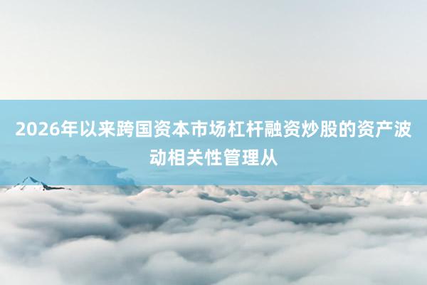 2026年以来跨国资本市场杠杆融资炒股的资产波动相关性管理从