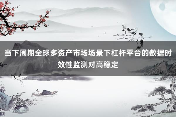 当下周期全球多资产市场场景下杠杆平台的数据时效性监测对高稳定