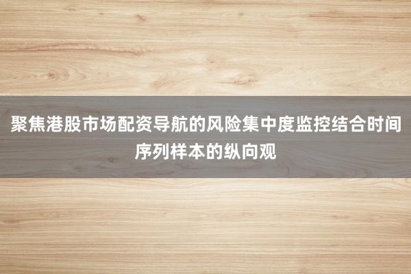 聚焦港股市场配资导航的风险集中度监控结合时间序列样本的纵向观