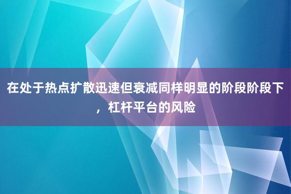 在处于热点扩散迅速但衰减同样明显的阶段阶段下，杠杆平台的风险