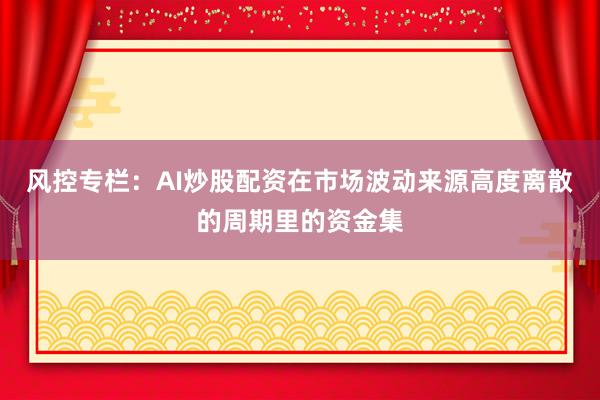 风控专栏：AI炒股配资在市场波动来源高度离散的周期里的资金集