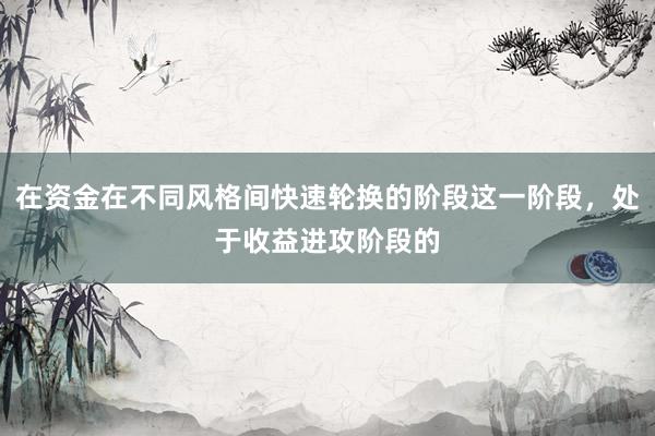 在资金在不同风格间快速轮换的阶段这一阶段,处于收益进攻阶段的