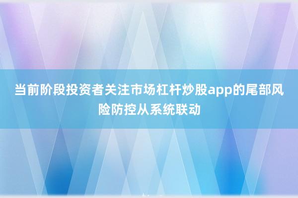 当前阶段投资者关注市场杠杆炒股app的尾部风险防控从系统联动