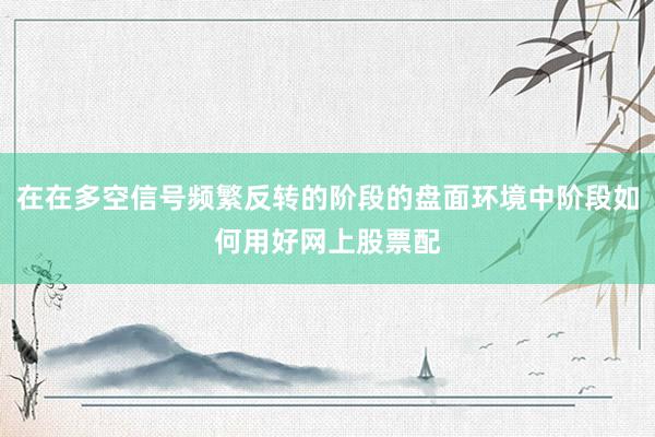 在在多空信号频繁反转的阶段的盘面环境中阶段如何用好网上股票配