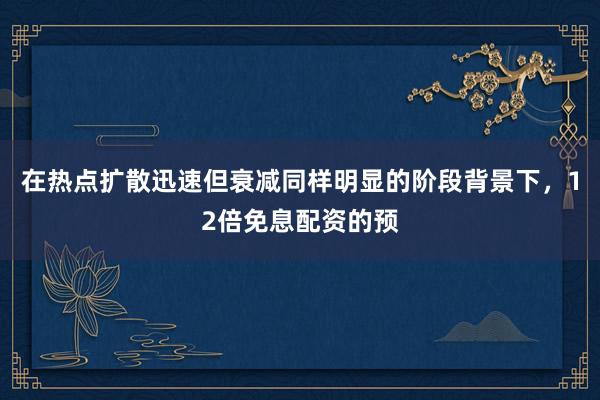 在热点扩散迅速但衰减同样明显的阶段背景下，12倍免息配资的预