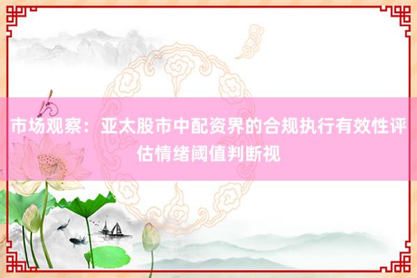 市场观察:亚太股市中配资界的合规执行有效性评估情绪阈值判断视