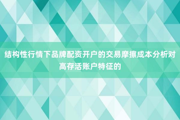 结构性行情下品牌配资开户的交易摩擦成本分析对高存活账户特征的