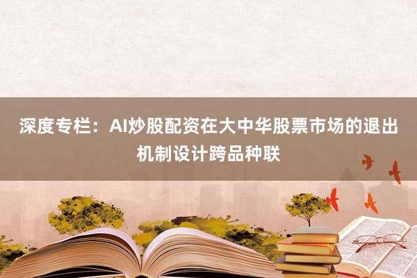 深度专栏：AI炒股配资在大中华股票市场的退出机制设计跨品种联