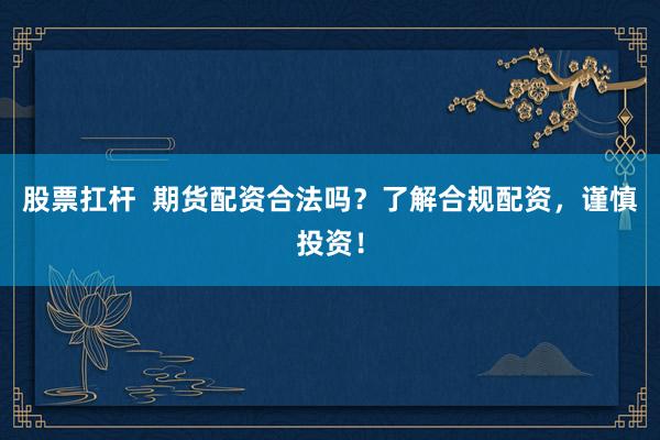 股票扛杆  期货配资合法吗？了解合规配资，谨慎投资！