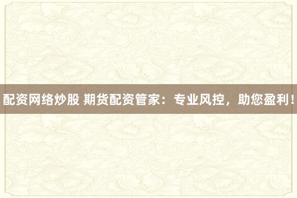 配资网络炒股 期货配资管家：专业风控，助您盈利！