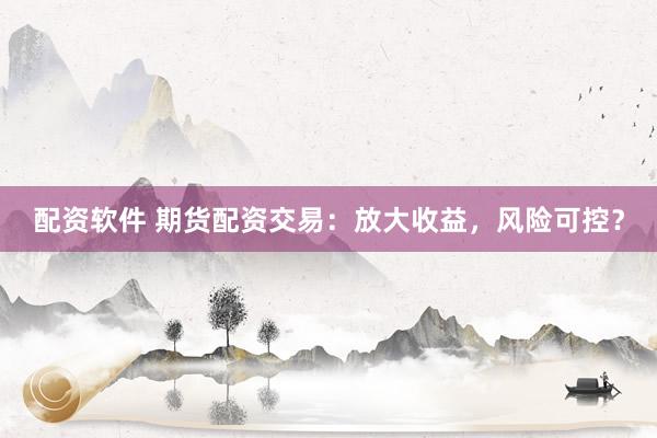 配资软件 期货配资交易：放大收益，风险可控？