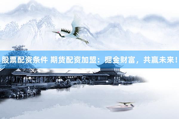 股票配资条件 期货配资加盟:掘金财富,共赢未来!