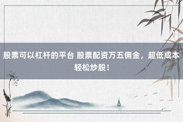 股票可以杠杆的平台 股票配资万五佣金，超低成本轻松炒股！