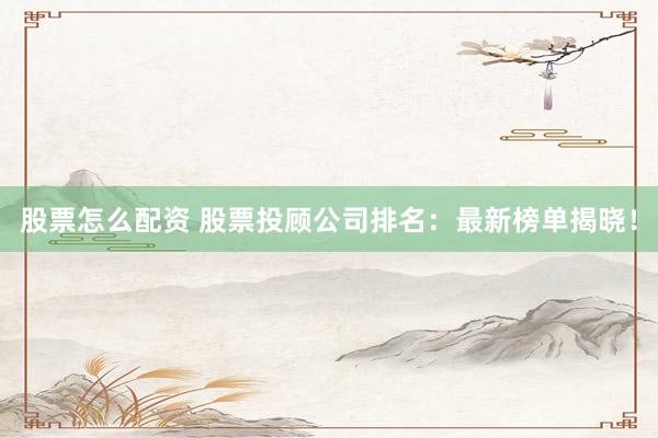 股票怎么配资 股票投顾公司排名：最新榜单揭晓！