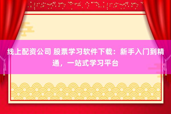 线上配资公司 股票学习软件下载:新手入门到精通,一站式学习平台