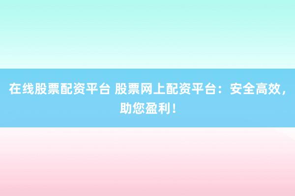 在线股票配资平台 股票网上配资平台：安全高效，助您盈利！