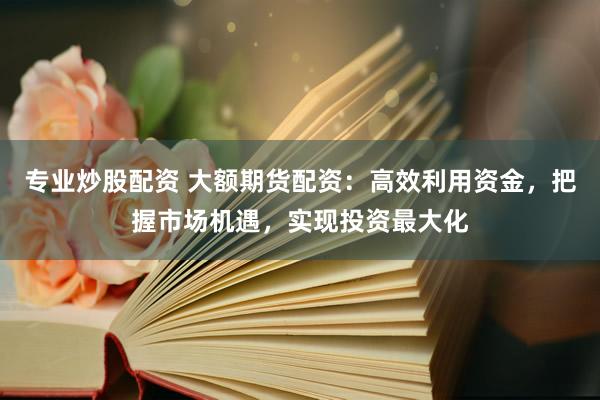 专业炒股配资 大额期货配资：高效利用资金，把握市场机遇，实现投资最大化