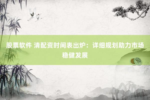 股票软件 清配资时间表出炉：详细规划助力市场稳健发展
