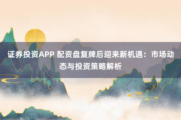 证券投资APP 配资盘复牌后迎来新机遇：市场动态与投资策略解析