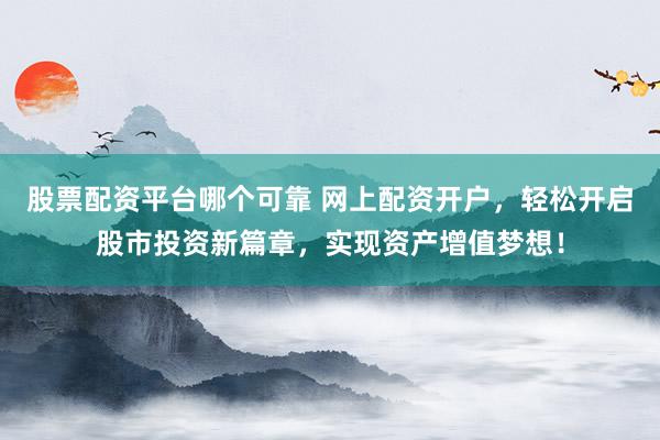 股票配资平台哪个可靠 网上配资开户，轻松开启股市投资新篇章，实现资产增值梦想！