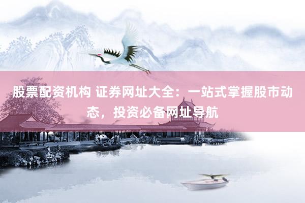 股票配资机构 证券网址大全：一站式掌握股市动态，投资必备网址导航