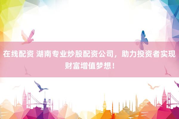 在线配资 湖南专业炒股配资公司，助力投资者实现财富增值梦想！