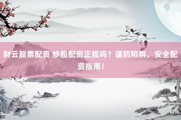 财云股票配资 炒股配资正规吗？谨防陷阱，安全配资指南！