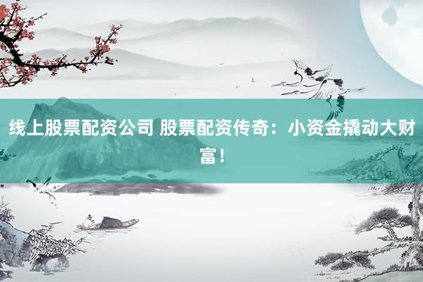 线上股票配资公司 股票配资传奇：小资金撬动大财富！