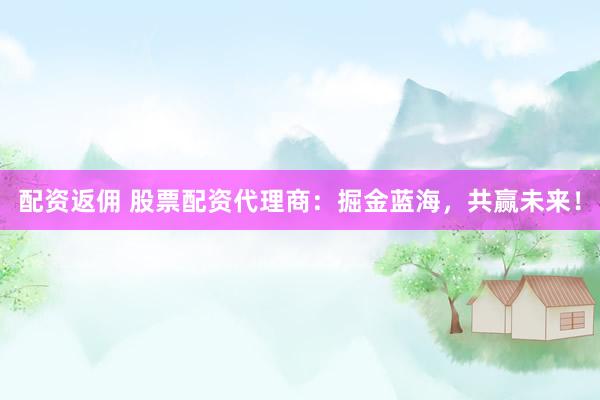 配资返佣 股票配资代理商：掘金蓝海，共赢未来！