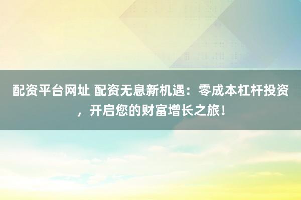 配资平台网址 配资无息新机遇：零成本杠杆投资，开启您的财富增长之旅！