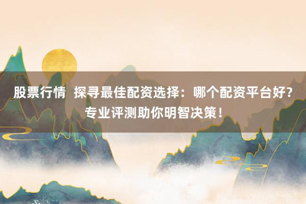 股票行情 探寻最佳配资选择:哪个配资平台好?专业评测助你明智决策!