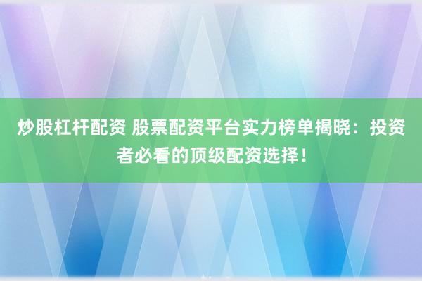 炒股杠杆配资 股票配资平台实力榜单揭晓：投资者必看的顶级配资选择！