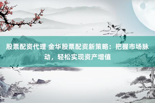 股票配资代理 金华股票配资新策略：把握市场脉动，轻松实现资产增值