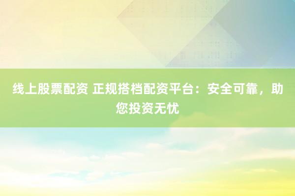 线上股票配资 正规搭档配资平台：安全可靠，助您投资无忧