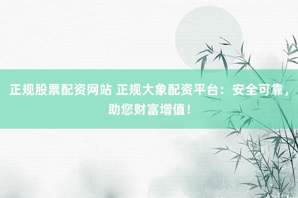 正规股票配资网站 正规大象配资平台：安全可靠，助您财富增值！