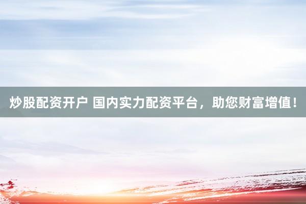 炒股配资开户 国内实力配资平台，助您财富增值！