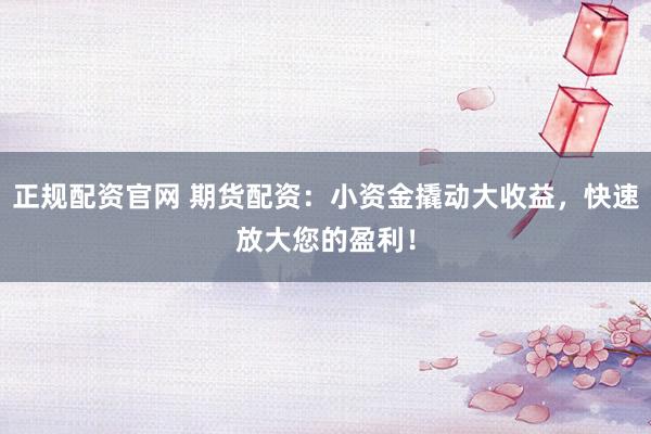 正规配资官网 期货配资：小资金撬动大收益，快速放大您的盈利！