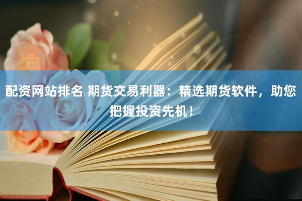 配资网站排名 期货交易利器：精选期货软件，助您把握投资先机！