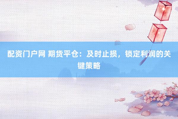 配资门户网 期货平仓：及时止损，锁定利润的关键策略