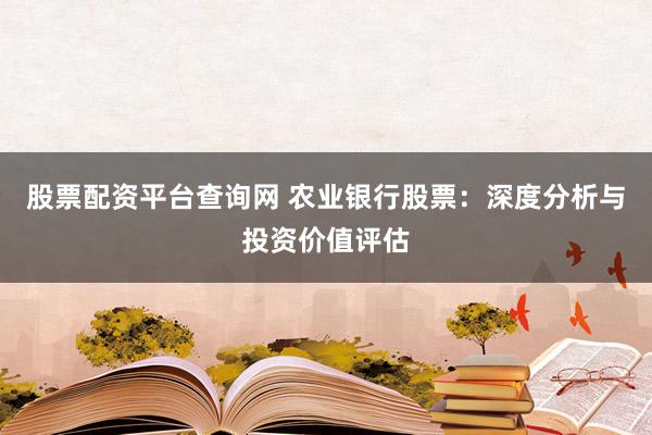股票配资平台查询网 农业银行股票：深度分析与投资价值评估