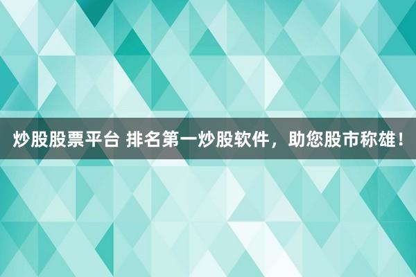 炒股股票平台 排名第一炒股软件，助您股市称雄！