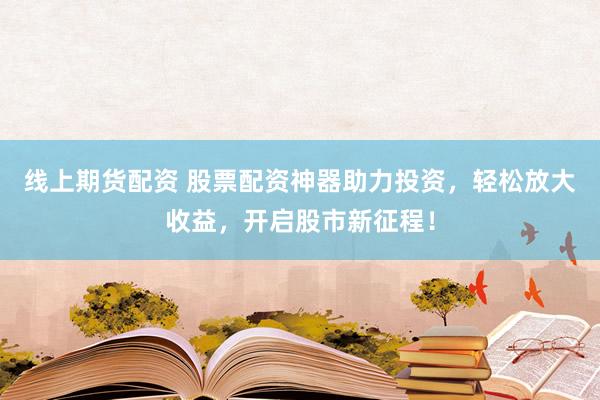 线上期货配资 股票配资神器助力投资，轻松放大收益，开启股市新征程！