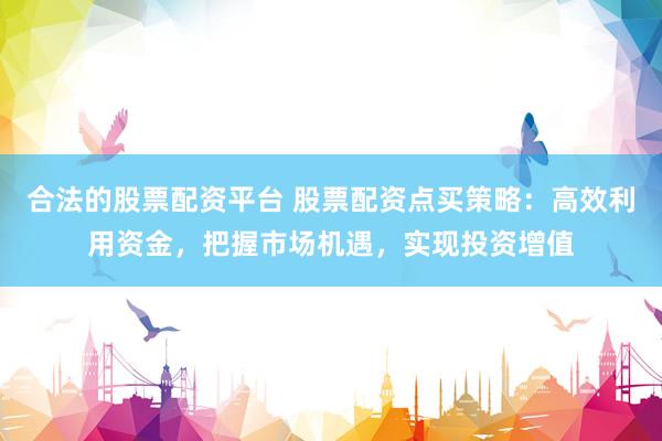 合法的股票配资平台 股票配资点买策略：高效利用资金，把握市场机遇，实现投资增值