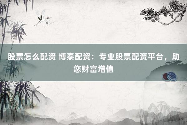 股票怎么配资 博泰配资：专业股票配资平台，助您财富增值