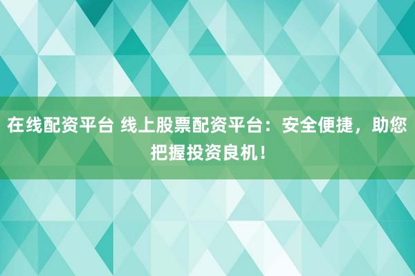 在线配资平台 线上股票配资平台：安全便捷，助您把握投资良机！